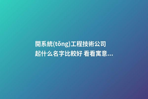 開系統(tǒng)工程技術公司起什么名字比較好 看看寓意響亮的好名字